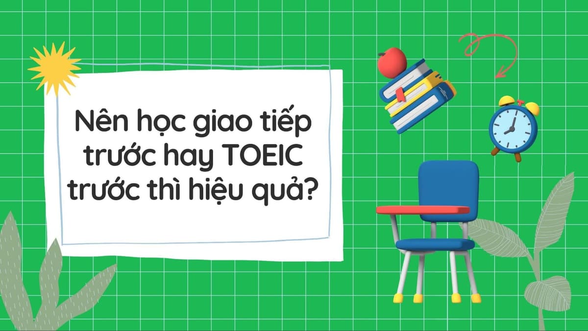 Nên Học Giao Tiếp Trước Hay TOEIC Trước Thì Hiệu Quả?